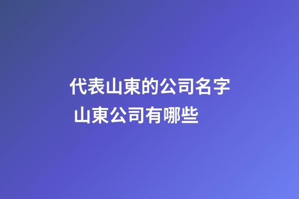 代表山東的公司名字 山東公司有哪些-第1張-公司起名-玄機派